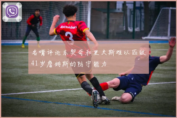名嘴评论东契奇和里夫斯难以匹敌41岁詹姆斯的防守能力
