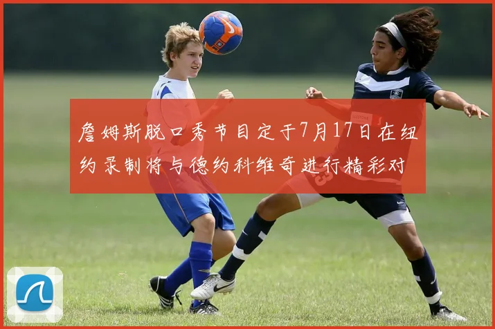 詹姆斯脱口秀节目定于7月17日在纽约录制将与德约科维奇进行精彩对话