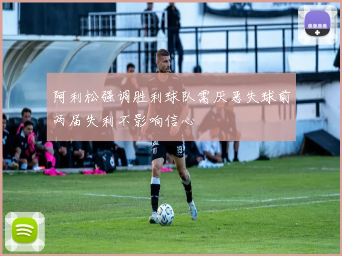 阿利松强调胜利球队需厌恶失球前两届失利不影响信心