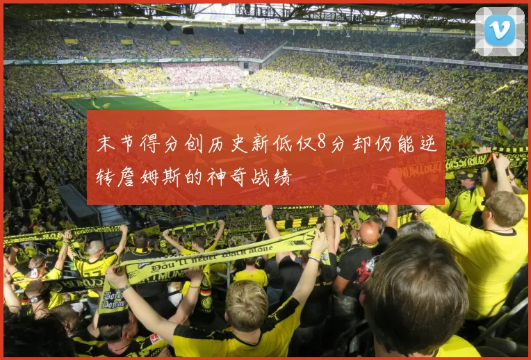 末节得分创历史新低仅8分却仍能逆转詹姆斯的神奇战绩