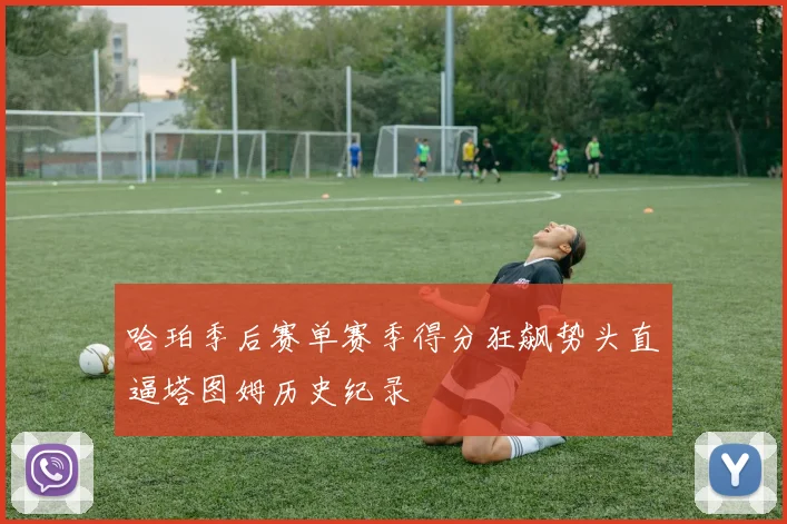 哈珀季后赛单赛季得分狂飙势头直逼塔图姆历史纪录