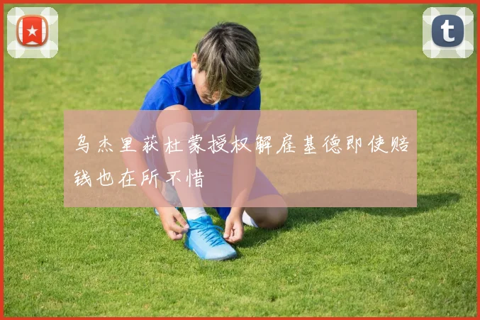 乌杰里获杜蒙授权解雇基德即使赔钱也在所不惜