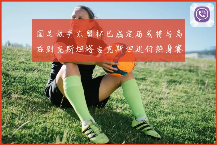 国足放弃东盟杯已成定局或将与乌兹别克斯坦塔吉克斯坦进行热身赛