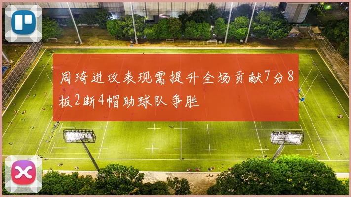 周琦进攻表现需提升全场贡献7分8板2断4帽助球队争胜