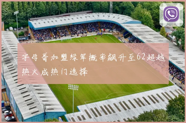 字母哥加盟绿军概率飙升至62超越热火成热门选择