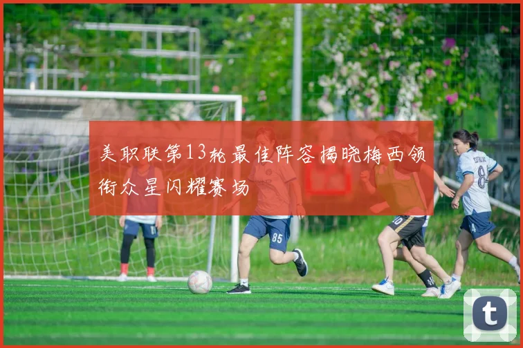 美职联第13轮最佳阵容揭晓梅西领衔众星闪耀赛场
