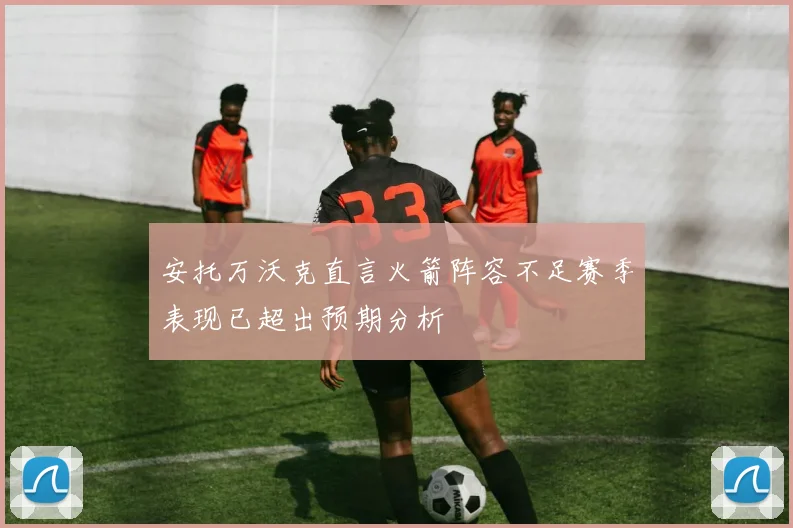 安托万沃克直言火箭阵容不足赛季表现已超出预期分析