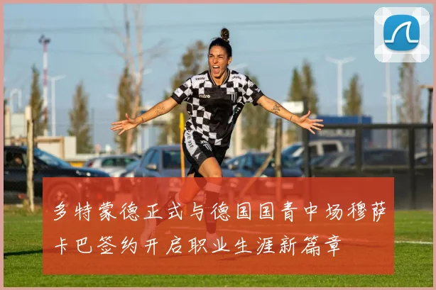 多特蒙德正式与德国国青中场穆萨卡巴签约开启职业生涯新篇章