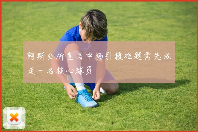 阿斯分析皇马中场引援难题需先放走一名核心球员