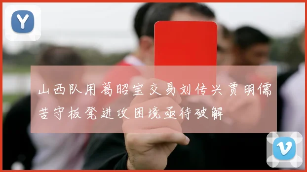 山西队用葛昭宝交易刘传兴贾明儒苦守板凳进攻困境亟待破解