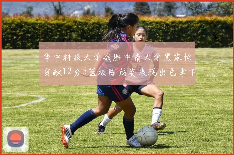 华中科技大学战胜中南大学黑家怡贡献12分5篮板陈茂姿表现出色拿下19分7篮板
