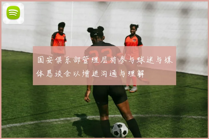 国安俱乐部管理层将参与球迷与媒体恳谈会以增进沟通与理解