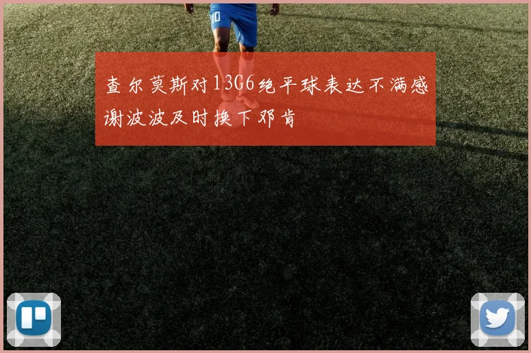查尔莫斯对13G6绝平球表达不满感谢波波及时换下邓肯