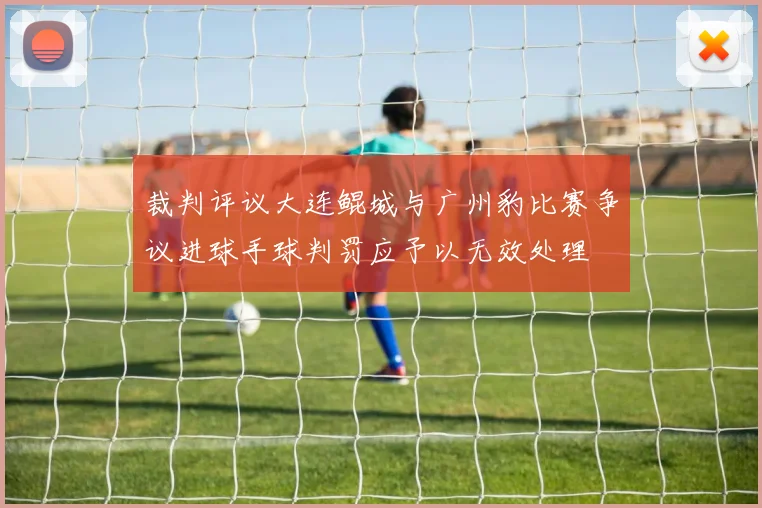 裁判评议大连鲲城与广州豹比赛争议进球手球判罚应予以无效处理