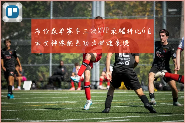 布伦森单赛季三次MVP荣耀科比6自由女神像配色助力辉煌表现