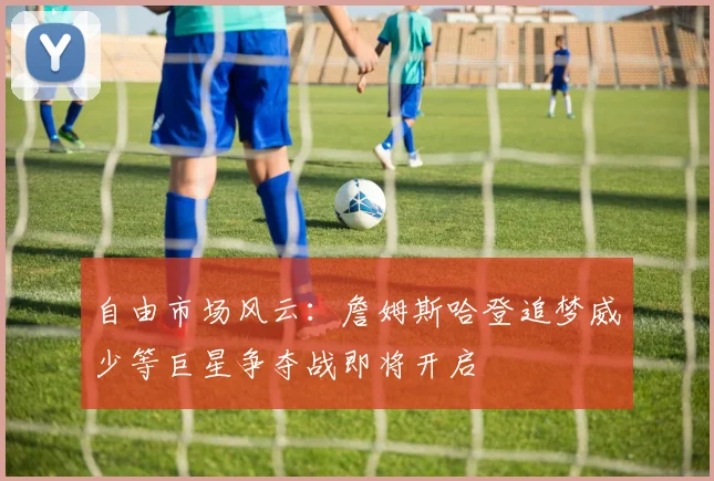 自由市场风云：詹姆斯哈登追梦威少等巨星争夺战即将开启