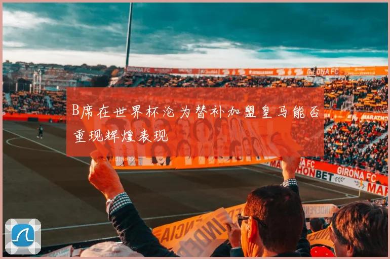 B席在世界杯沦为替补加盟皇马能否重现辉煌表现